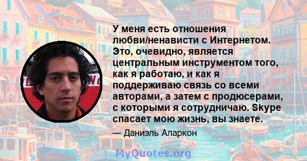 У меня есть отношения любви/ненависти с Интернетом. Это, очевидно, является центральным инструментом того, как я работаю, и как я поддерживаю связь со всеми авторами, а затем с продюсерами, с которыми я сотрудничаю.