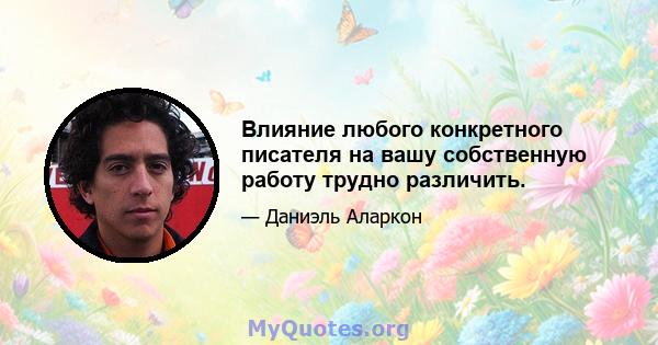 Влияние любого конкретного писателя на вашу собственную работу трудно различить.