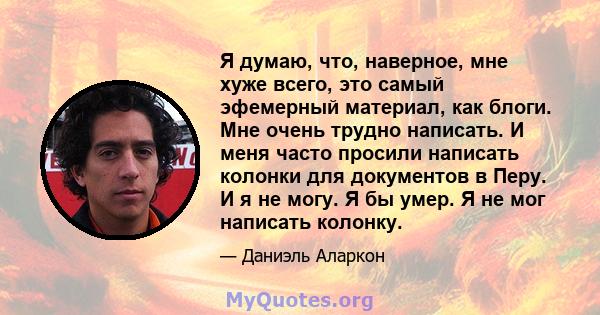 Я думаю, что, наверное, мне хуже всего, это самый эфемерный материал, как блоги. Мне очень трудно написать. И меня часто просили написать колонки для документов в Перу. И я не могу. Я бы умер. Я не мог написать колонку.