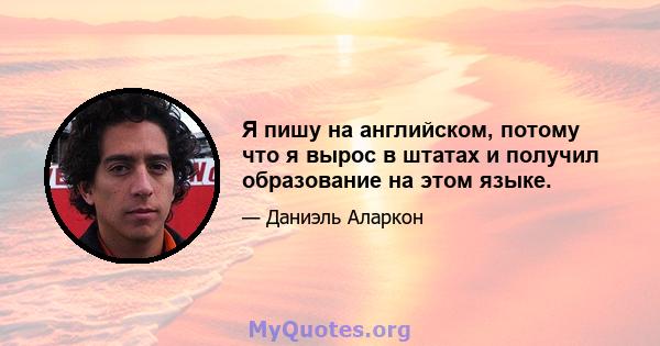 Я пишу на английском, потому что я вырос в штатах и ​​получил образование на этом языке.