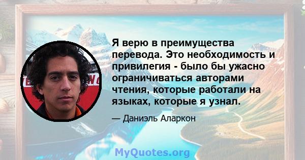 Я верю в преимущества перевода. Это необходимость и привилегия - было бы ужасно ограничиваться авторами чтения, которые работали на языках, которые я узнал.