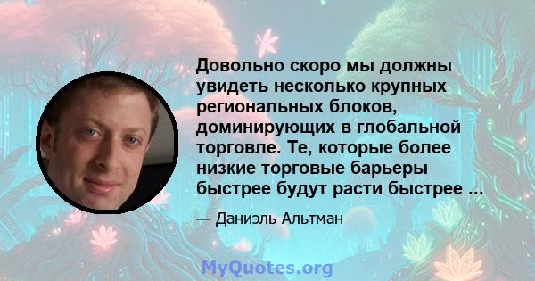 Довольно скоро мы должны увидеть несколько крупных региональных блоков, доминирующих в глобальной торговле. Те, которые более низкие торговые барьеры быстрее будут расти быстрее ...