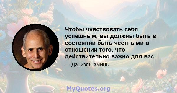 Чтобы чувствовать себя успешным, вы должны быть в состоянии быть честными в отношении того, что действительно важно для вас.