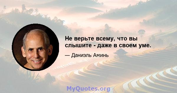 Не верьте всему, что вы слышите - даже в своем уме.