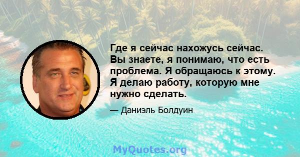 Где я сейчас нахожусь сейчас. Вы знаете, я понимаю, что есть проблема. Я обращаюсь к этому. Я делаю работу, которую мне нужно сделать.