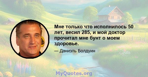 Мне только что исполнилось 50 лет, весил 285, и мой доктор прочитал мне бунт о моем здоровье.