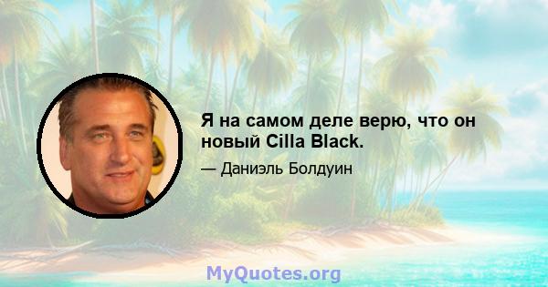 Я на самом деле верю, что он новый Cilla Black.