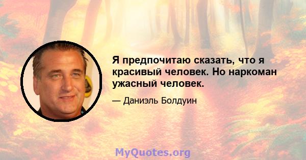 Я предпочитаю сказать, что я красивый человек. Но наркоман ужасный человек.