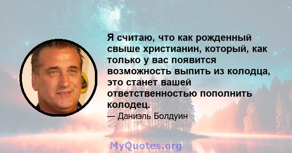 Я считаю, что как рожденный свыше христианин, который, как только у вас появится возможность выпить из колодца, это станет вашей ответственностью пополнить колодец.