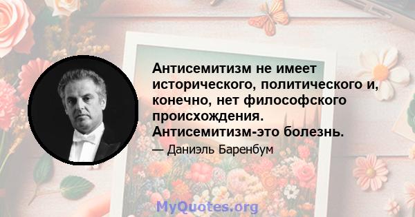 Антисемитизм не имеет исторического, политического и, конечно, нет философского происхождения. Антисемитизм-это болезнь.