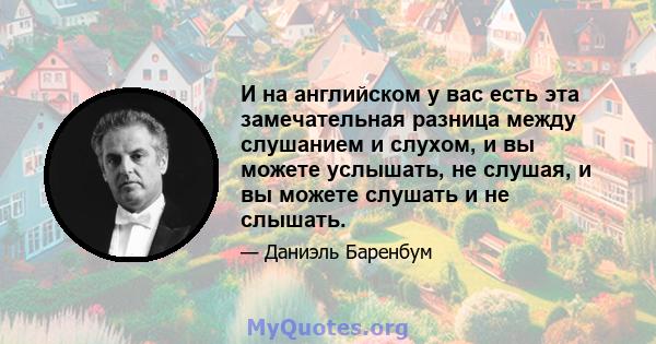 И на английском у вас есть эта замечательная разница между слушанием и слухом, и вы можете услышать, не слушая, и вы можете слушать и не слышать.