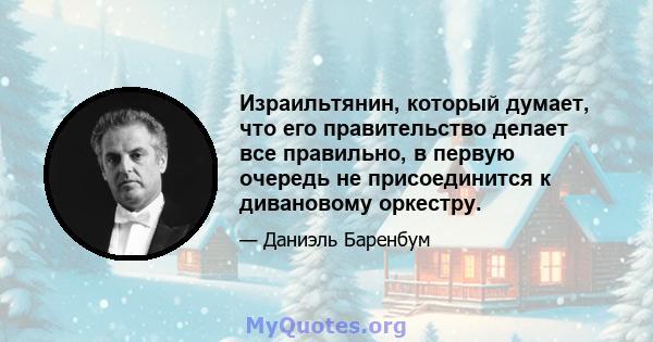 Израильтянин, который думает, что его правительство делает все правильно, в первую очередь не присоединится к дивановому оркестру.