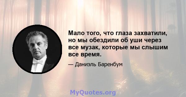 Мало того, что глаза захватили, но мы обездили об уши через все музак, которые мы слышим все время.