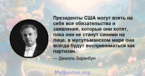 Президенты США могут взять на себя все обязательства и заявления, которые они хотят, пока они не станут синими на лице, в мусульманском мире они всегда будут восприниматься как партизан.