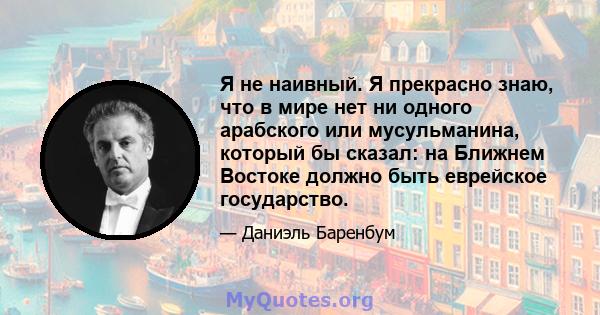 Я не наивный. Я прекрасно знаю, что в мире нет ни одного арабского или мусульманина, который бы сказал: на Ближнем Востоке должно быть еврейское государство.