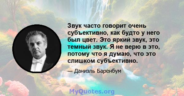 Звук часто говорит очень субъективно, как будто у него был цвет. Это яркий звук, это темный звук. Я не верю в это, потому что я думаю, что это слишком субъективно.