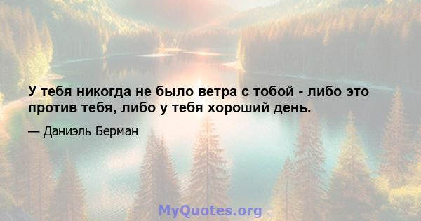 У тебя никогда не было ветра с тобой - либо это против тебя, либо у тебя хороший день.