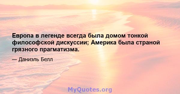 Европа в легенде всегда была домом тонкой философской дискуссии; Америка была страной грязного прагматизма.