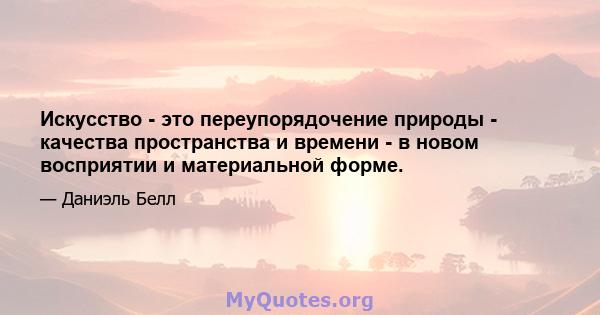 Искусство - это переупорядочение природы - качества пространства и времени - в новом восприятии и материальной форме.