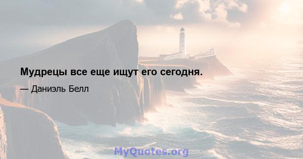 Мудрецы все еще ищут его сегодня.