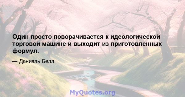 Один просто поворачивается к идеологической торговой машине и выходит из приготовленных формул.