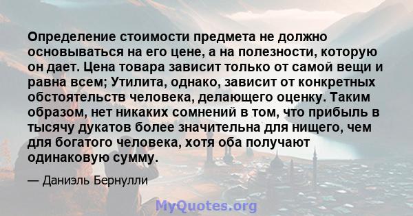 Определение стоимости предмета не должно основываться на его цене, а на полезности, которую он дает. Цена товара зависит только от самой вещи и равна всем; Утилита, однако, зависит от конкретных обстоятельств человека,