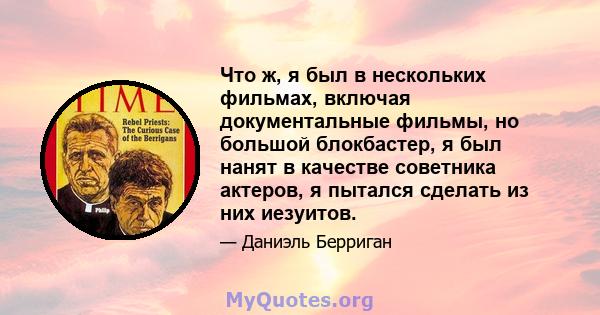 Что ж, я был в нескольких фильмах, включая документальные фильмы, но большой блокбастер, я был нанят в качестве советника актеров, я пытался сделать из них иезуитов.