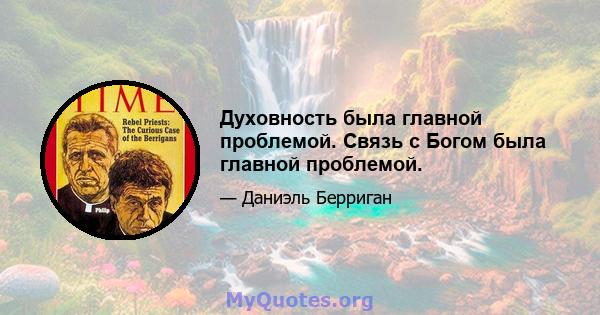 Духовность была главной проблемой. Связь с Богом была главной проблемой.