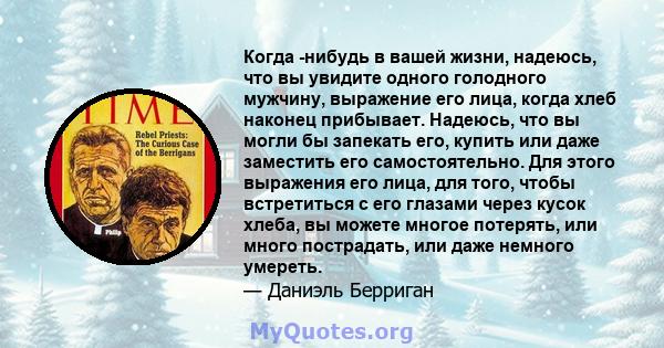 Когда -нибудь в вашей жизни, надеюсь, что вы увидите одного голодного мужчину, выражение его лица, когда хлеб наконец прибывает. Надеюсь, что вы могли бы запекать его, купить или даже заместить его самостоятельно. Для