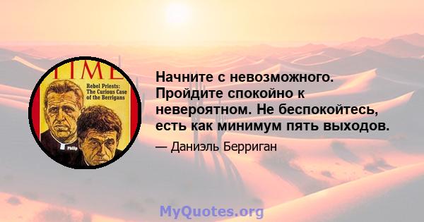 Начните с невозможного. Пройдите спокойно к невероятном. Не беспокойтесь, есть как минимум пять выходов.