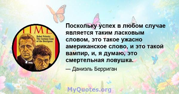 Поскольку успех в любом случае является таким ласковым словом, это такое ужасно американское слово, и это такой вампир, и, я думаю, это смертельная ловушка.