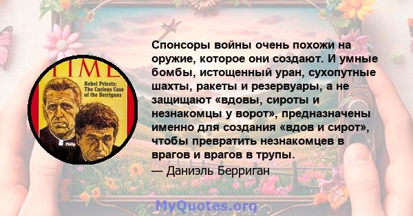 Спонсоры войны очень похожи на оружие, которое они создают. И умные бомбы, истощенный уран, сухопутные шахты, ракеты и резервуары, а не защищают «вдовы, сироты и незнакомцы у ворот», предназначены именно для создания