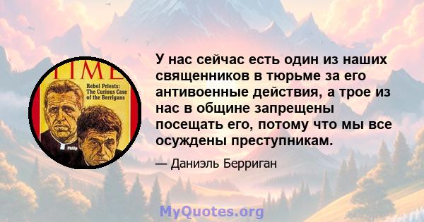 У нас сейчас есть один из наших священников в тюрьме за его антивоенные действия, а трое из нас в общине запрещены посещать его, потому что мы все осуждены преступникам.