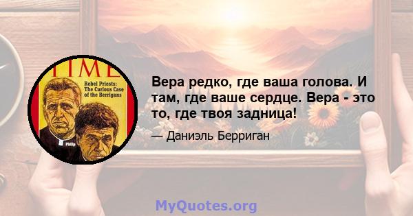 Вера редко, где ваша голова. И там, где ваше сердце. Вера - это то, где твоя задница!