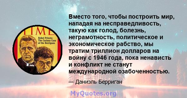 Вместо того, чтобы построить мир, нападая на несправедливость, такую ​​как голод, болезнь, неграмотность, политическое и экономическое рабство, мы тратим триллион долларов на войну с 1946 года, пока ненависть и конфликт 