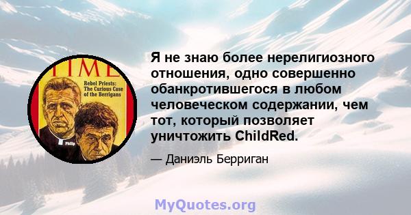 Я не знаю более нерелигиозного отношения, одно совершенно обанкротившегося в любом человеческом содержании, чем тот, который позволяет уничтожить ChildRed.