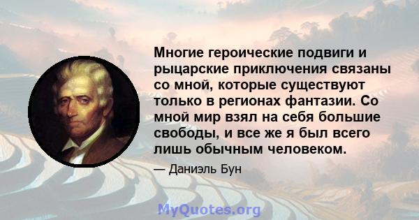 Многие героические подвиги и рыцарские приключения связаны со мной, которые существуют только в регионах фантазии. Со мной мир взял на себя большие свободы, и все же я был всего лишь обычным человеком.