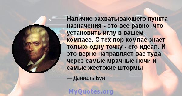 Наличие захватывающего пункта назначения - это все равно, что установить иглу в вашем компасе. С тех пор компас знает только одну точку - его идеал. И это верно направляет вас туда через самые мрачные ночи и самые