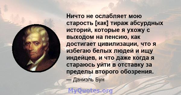 Ничто не ослабляет мою старость [как] тираж абсурдных историй, которые я ухожу с выходом на пенсию, как достигает цивилизации, что я избегаю белых людей и ищу индейцев, и что даже когда я стараюсь уйти в отставку за