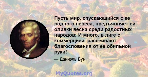 Пусть мир, спускающийся с ее родного небеса, предъявляет ей оливки весна среди радостных народов; И много, в лиге с коммерцией, рассеивают благословения от ее обильной руки!