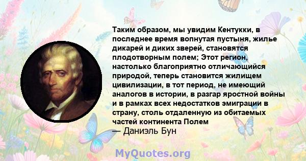 Таким образом, мы увидим Кентукки, в последнее время вопнутая пустыня, жилье дикарей и диких зверей, становятся плодотворным полем; Этот регион, настолько благоприятно отличающийся природой, теперь становится жилищем