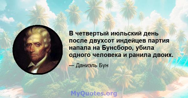 В четвертый июльский день после двухсот индейцев партия напала на Бунсборо, убила одного человека и ранила двоих.