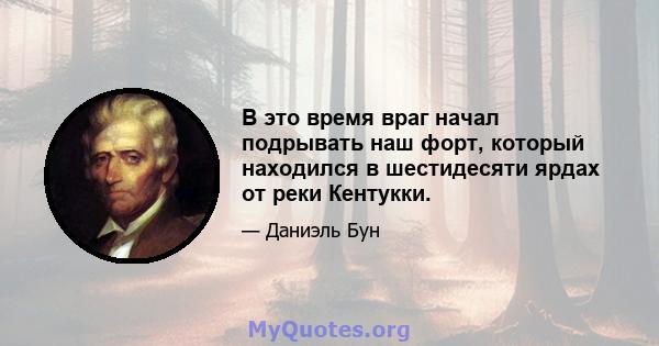 В это время враг начал подрывать наш форт, который находился в шестидесяти ярдах от реки Кентукки.