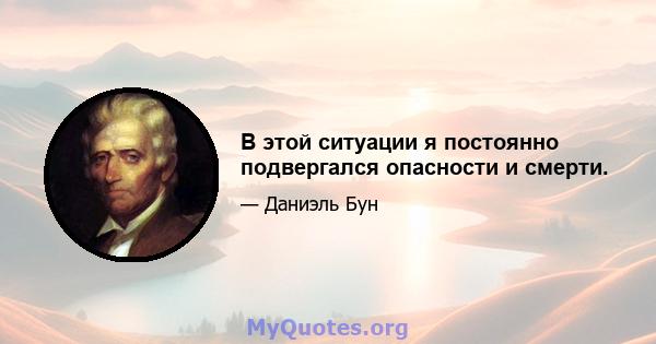 В этой ситуации я постоянно подвергался опасности и смерти.