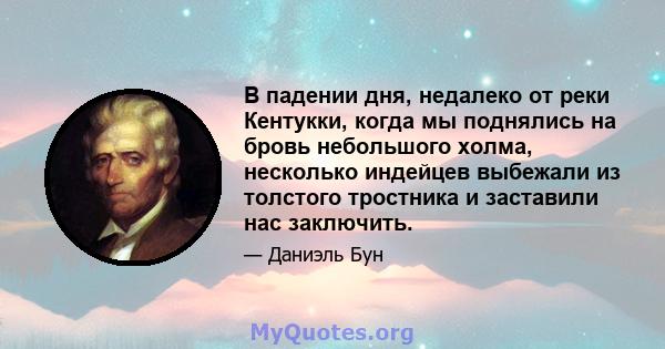 В падении дня, недалеко от реки Кентукки, когда мы поднялись на бровь небольшого холма, несколько индейцев выбежали из толстого тростника и заставили нас заключить.