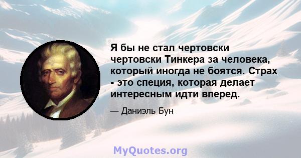 Я бы не стал чертовски чертовски Тинкера за человека, который иногда не боятся. Страх - это специя, которая делает интересным идти вперед.