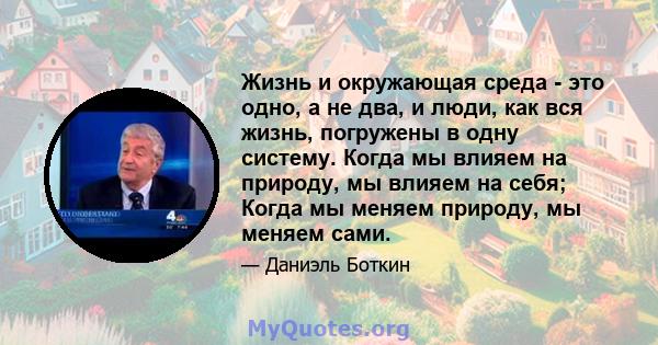 Жизнь и окружающая среда - это одно, а не два, и люди, как вся жизнь, погружены в одну систему. Когда мы влияем на природу, мы влияем на себя; Когда мы меняем природу, мы меняем сами.