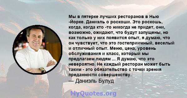 Мы в пятерке лучших ресторанов в Нью -Йорке. Даниэль о роскоши. Это роскошь, когда, когда кто -то никогда не придет, они, возможно, ожидают, что будут запущены, но как только у них появится опыт, я думаю, что он