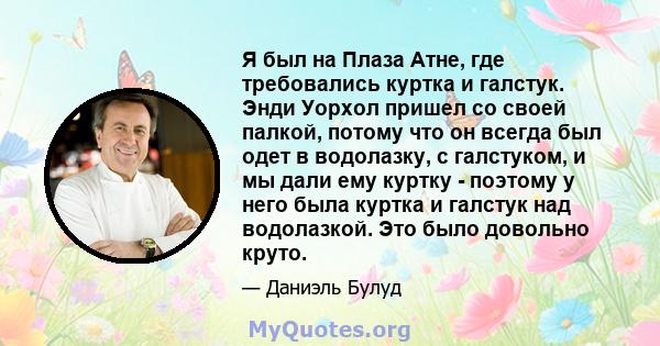 Я был на Плаза Атне, где требовались куртка и галстук. Энди Уорхол пришел со своей палкой, потому что он всегда был одет в водолазку, с галстуком, и мы дали ему куртку - поэтому у него была куртка и галстук над