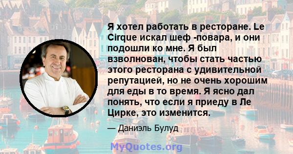 Я хотел работать в ресторане. Le Cirque искал шеф -повара, и они подошли ко мне. Я был взволнован, чтобы стать частью этого ресторана с удивительной репутацией, но не очень хорошим для еды в то время. Я ясно дал понять, 